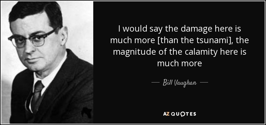 I would say the damage here is much more [than the tsunami], the magnitude of the calamity here is much more - Bill Vaughan