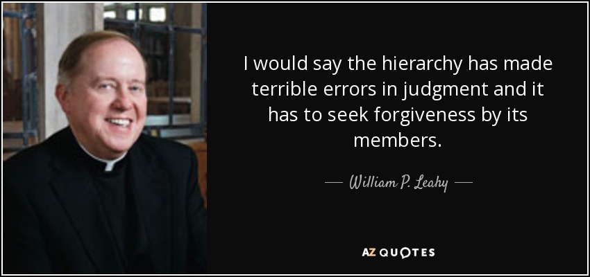 I would say the hierarchy has made terrible errors in judgment and it has to seek forgiveness by its members. - William P. Leahy