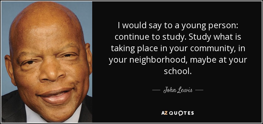 I would say to a young person: continue to study. Study what is taking place in your community, in your neighborhood, maybe at your school. - John Lewis