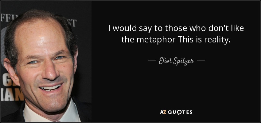 I would say to those who don't like the metaphor This is reality. - Eliot Spitzer
