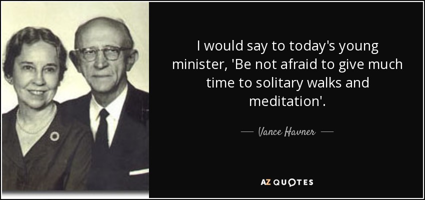 I would say to today's young minister, 'Be not afraid to give much time to solitary walks and meditation'. - Vance Havner