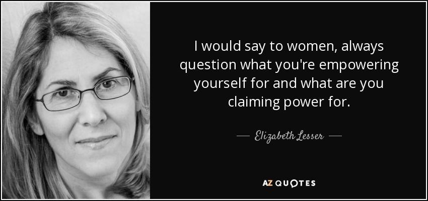 I would say to women, always question what you're empowering yourself for and what are you claiming power for. - Elizabeth Lesser