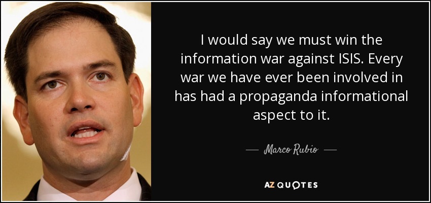 I would say we must win the information war against ISIS. Every war we have ever been involved in has had a propaganda informational aspect to it. - Marco Rubio
