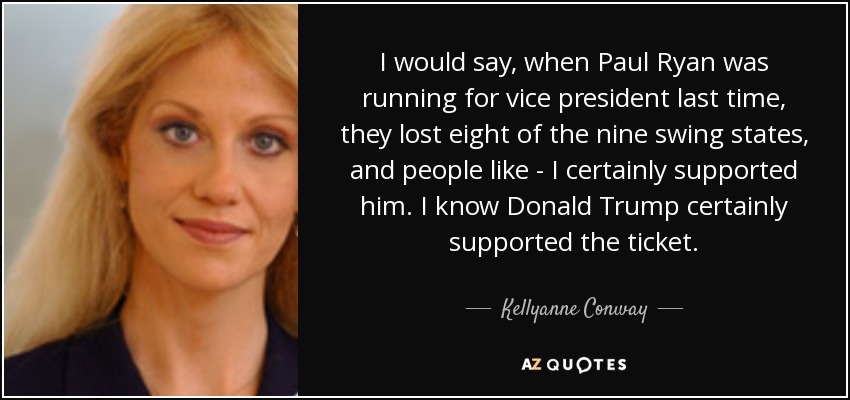 I would say, when Paul Ryan was running for vice president last time, they lost eight of the nine swing states, and people like - I certainly supported him. I know Donald Trump certainly supported the ticket. - Kellyanne Conway
