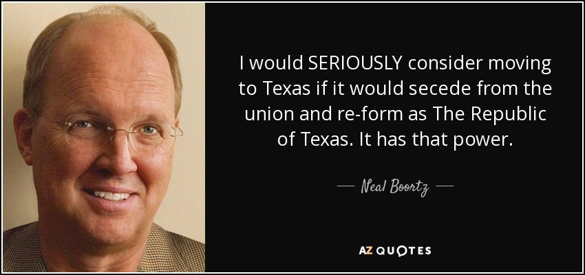 I would SERIOUSLY consider moving to Texas if it would secede from the union and re-form as The Republic of Texas. It has that power. - Neal Boortz