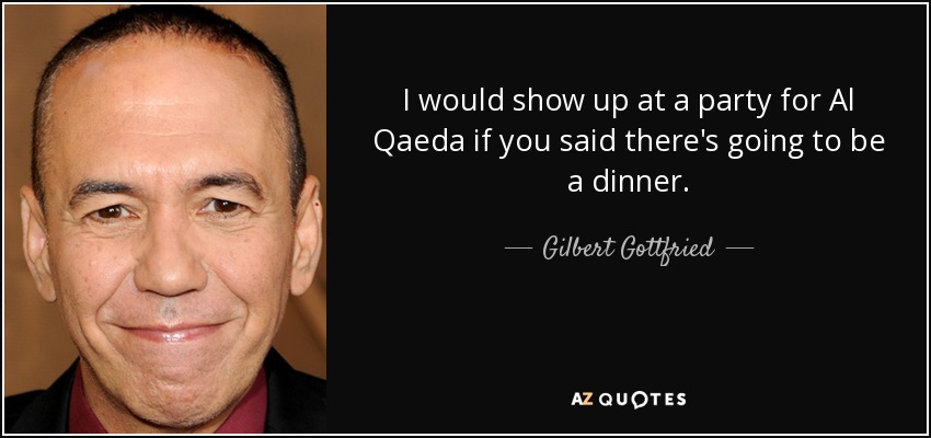 I would show up at a party for Al Qaeda if you said there's going to be a dinner. - Gilbert Gottfried
