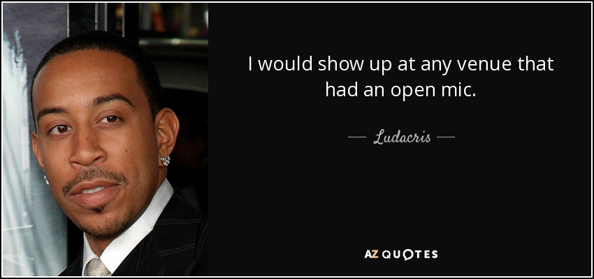 I would show up at any venue that had an open mic. - Ludacris