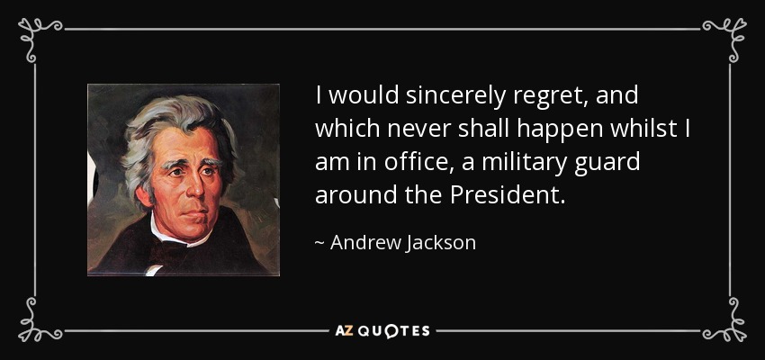 I would sincerely regret, and which never shall happen whilst I am in office, a military guard around the President. - Andrew Jackson