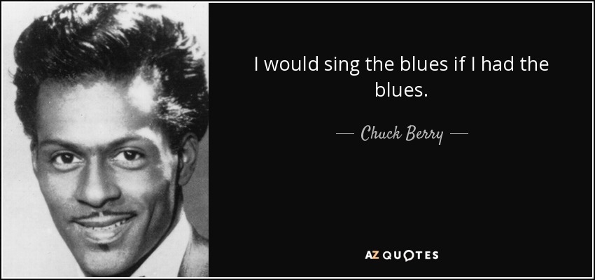 I would sing the blues if I had the blues. - Chuck Berry