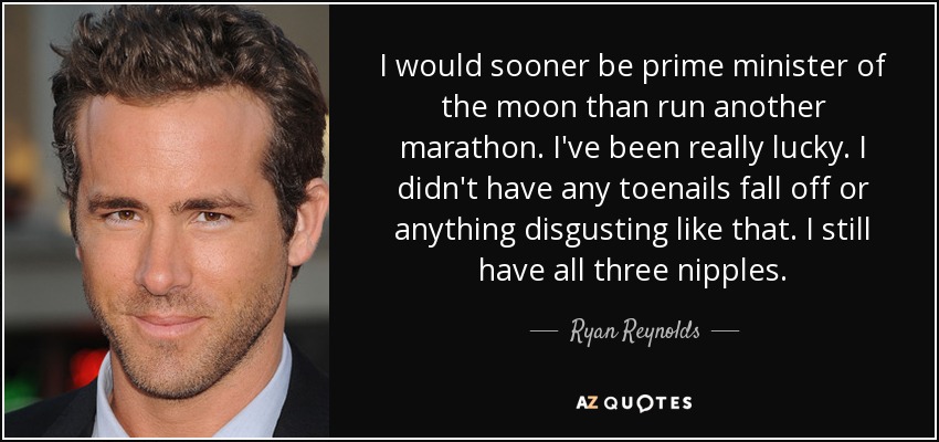 I would sooner be prime minister of the moon than run another marathon. I've been really lucky. I didn't have any toenails fall off or anything disgusting like that. I still have all three nipples. - Ryan Reynolds