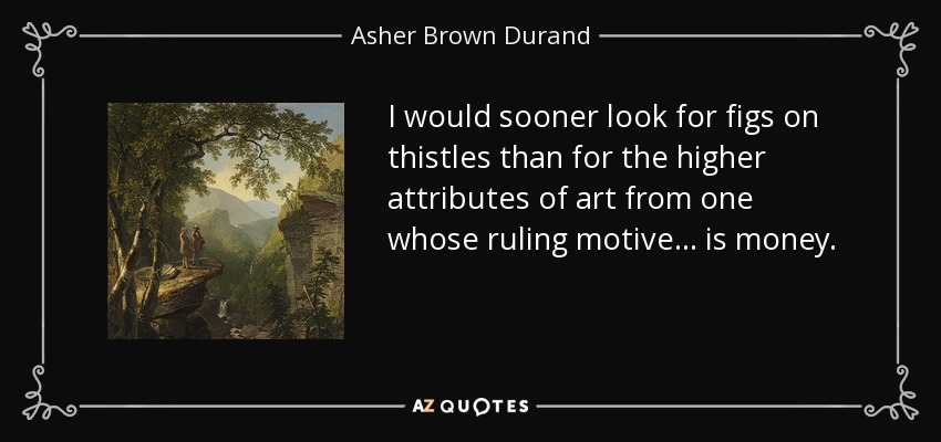 I would sooner look for figs on thistles than for the higher attributes of art from one whose ruling motive... is money. - Asher Brown Durand