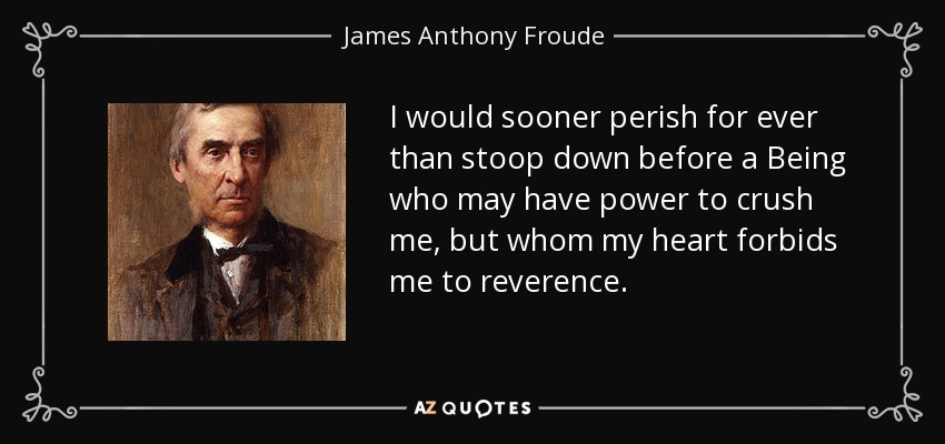 I would sooner perish for ever than stoop down before a Being who may have power to crush me, but whom my heart forbids me to reverence. - James Anthony Froude