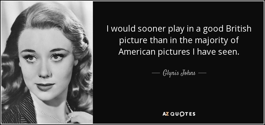 I would sooner play in a good British picture than in the majority of American pictures I have seen. - Glynis Johns