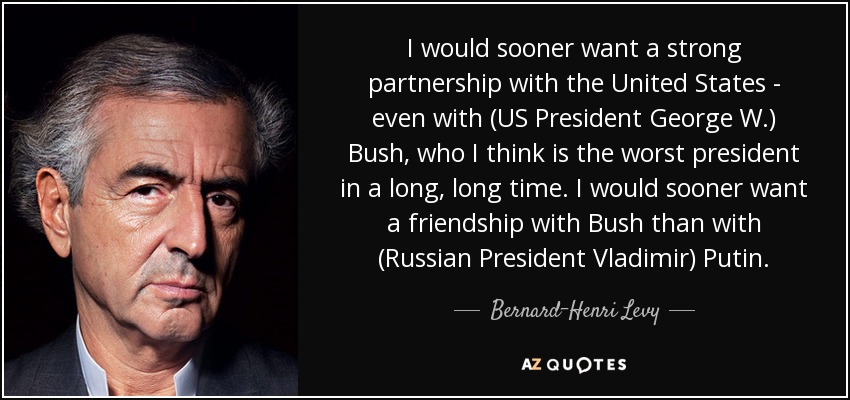 I would sooner want a strong partnership with the United States - even with (US President George W.) Bush, who I think is the worst president in a long, long time. I would sooner want a friendship with Bush than with (Russian President Vladimir) Putin. - Bernard-Henri Levy