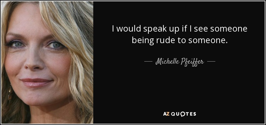I would speak up if I see someone being rude to someone. - Michelle Pfeiffer