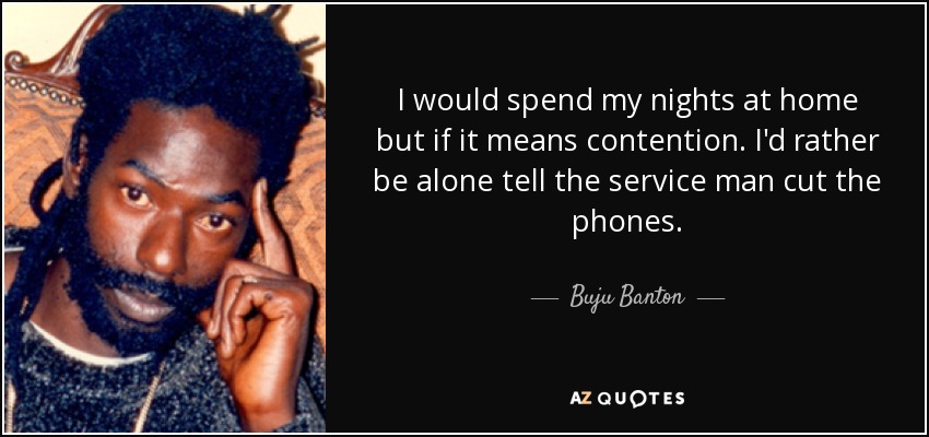 I would spend my nights at home but if it means contention. I'd rather be alone tell the service man cut the phones. - Buju Banton