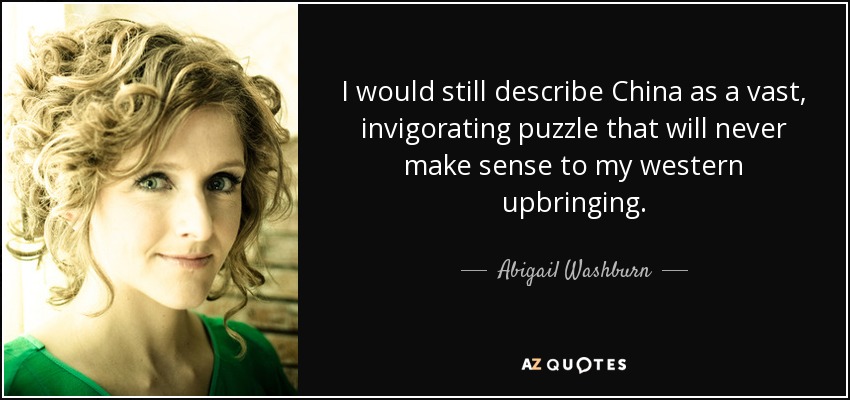I would still describe China as a vast, invigorating puzzle that will never make sense to my western upbringing. - Abigail Washburn