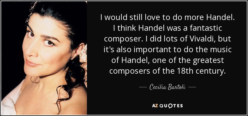 I would still love to do more Handel. I think Handel was a fantastic composer. I did lots of Vivaldi, but it's also important to do the music of Handel, one of the greatest composers of the 18th century. - Cecilia Bartoli