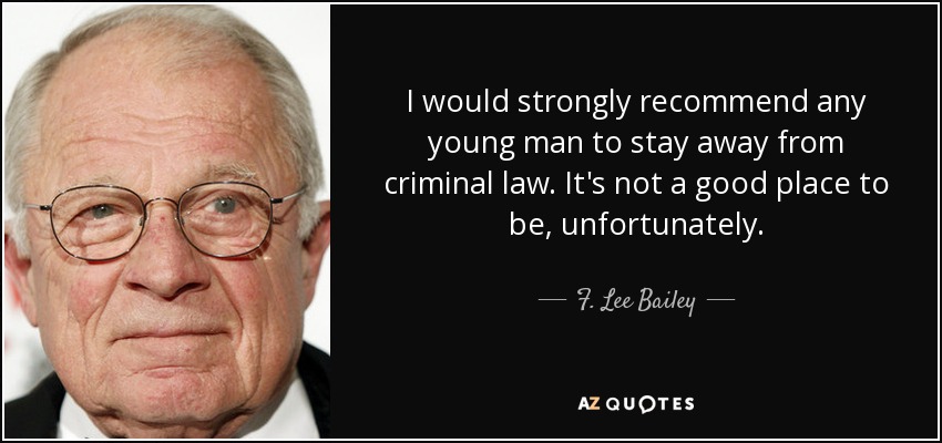 I would strongly recommend any young man to stay away from criminal law. It's not a good place to be, unfortunately. - F. Lee Bailey