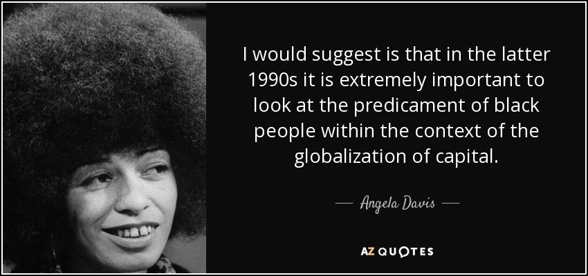 I would suggest is that in the latter 1990s it is extremely important to look at the predicament of black people within the context of the globalization of capital. - Angela Davis