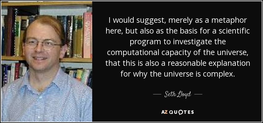 I would suggest, merely as a metaphor here, but also as the basis for a scientific program to investigate the computational capacity of the universe, that this is also a reasonable explanation for why the universe is complex. - Seth Lloyd