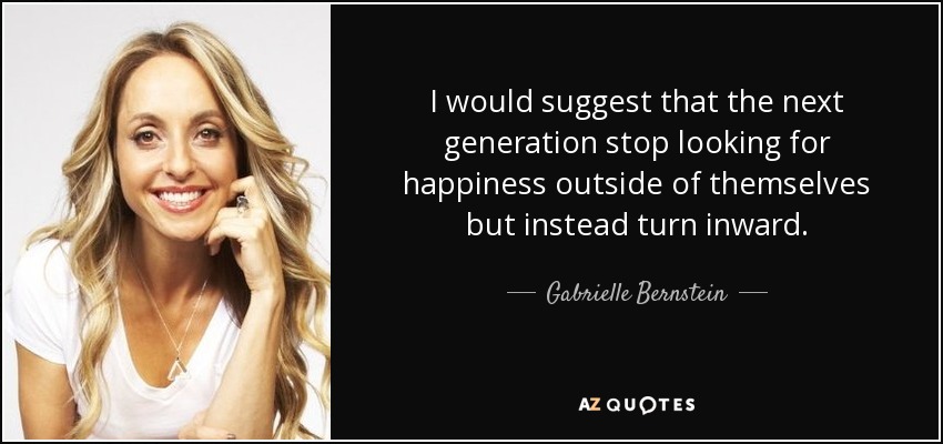 I would suggest that the next generation stop looking for happiness outside of themselves but instead turn inward. - Gabrielle Bernstein