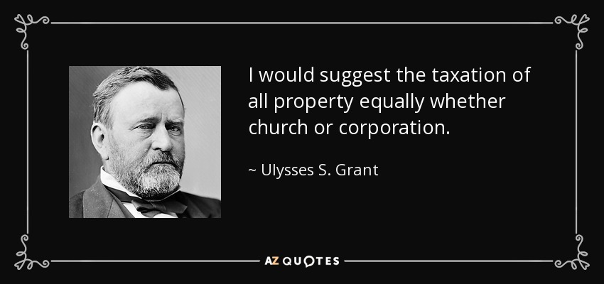I would suggest the taxation of all property equally whether church or corporation. - Ulysses S. Grant