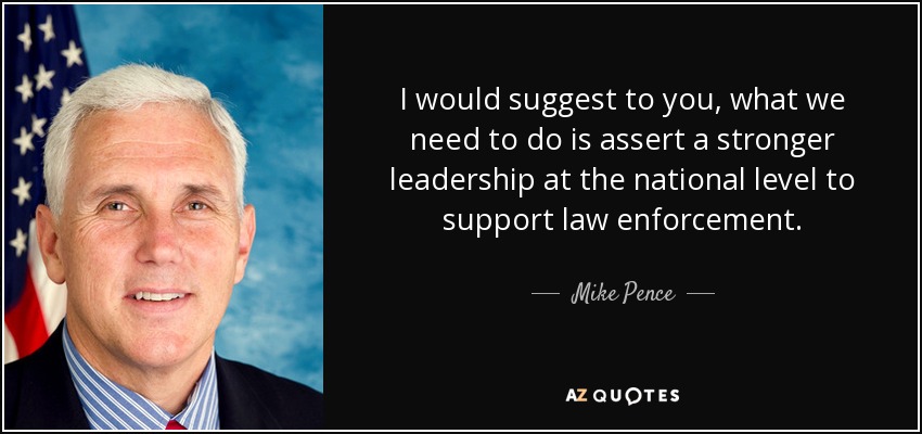 I would suggest to you, what we need to do is assert a stronger leadership at the national level to support law enforcement. - Mike Pence