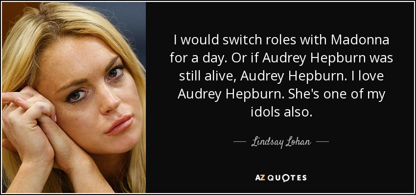 I would switch roles with Madonna for a day. Or if Audrey Hepburn was still alive, Audrey Hepburn. I love Audrey Hepburn. She's one of my idols also. - Lindsay Lohan