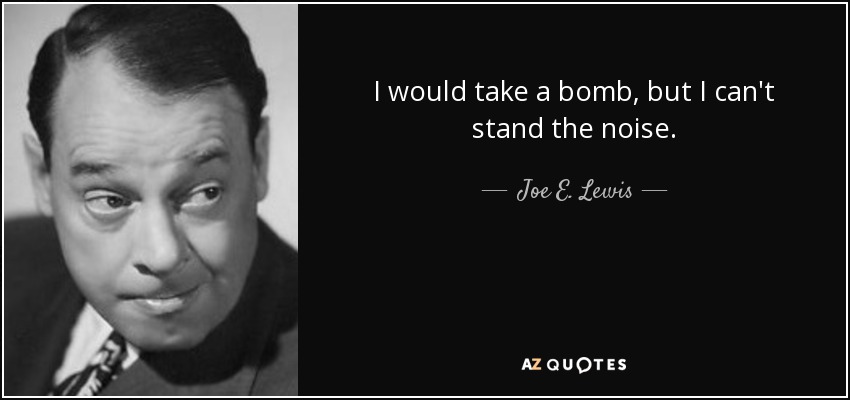 I would take a bomb, but I can't stand the noise. - Joe E. Lewis