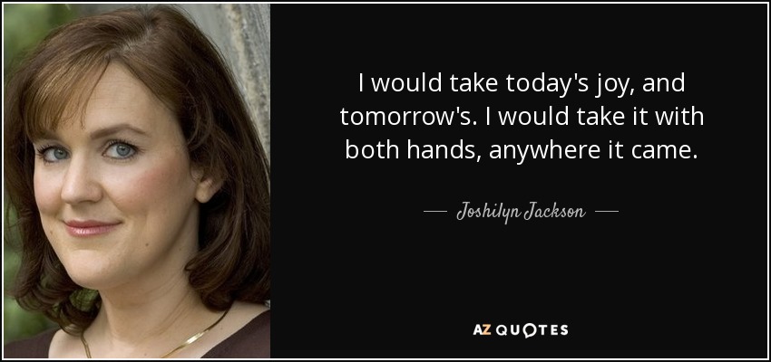 I would take today's joy, and tomorrow's. I would take it with both hands, anywhere it came. - Joshilyn Jackson