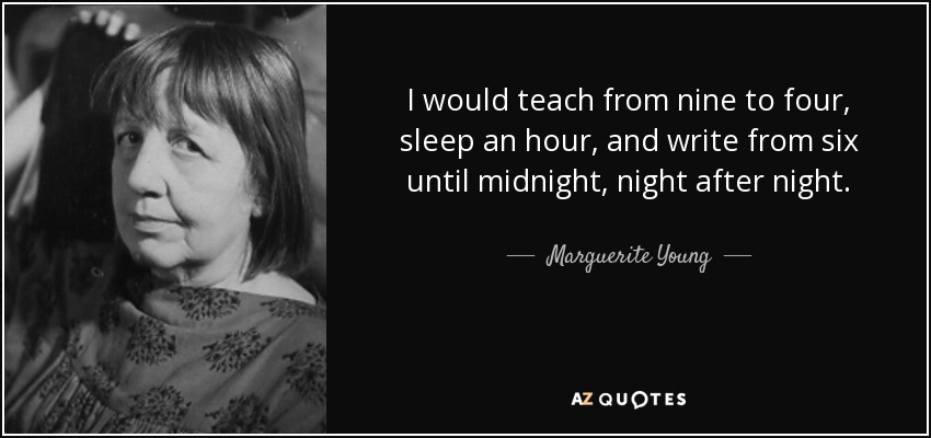 I would teach from nine to four, sleep an hour, and write from six until midnight, night after night. - Marguerite Young
