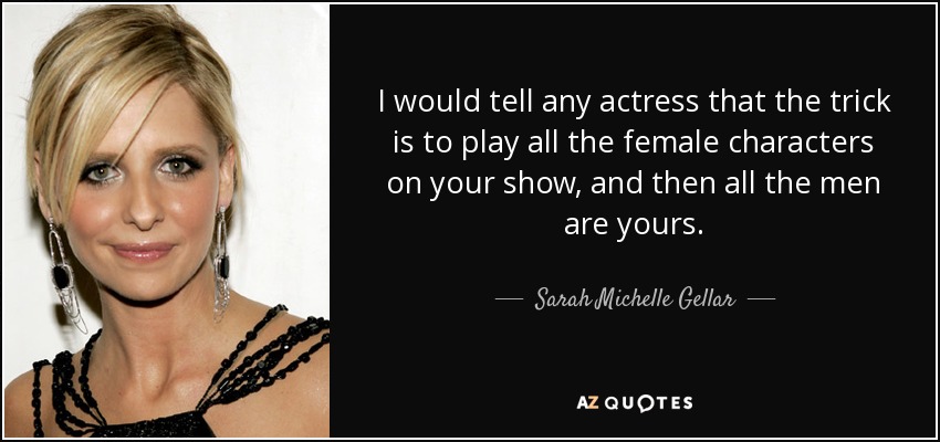 I would tell any actress that the trick is to play all the female characters on your show, and then all the men are yours. - Sarah Michelle Gellar