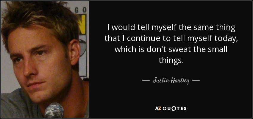 I would tell myself the same thing that I continue to tell myself today, which is don't sweat the small things. - Justin Hartley