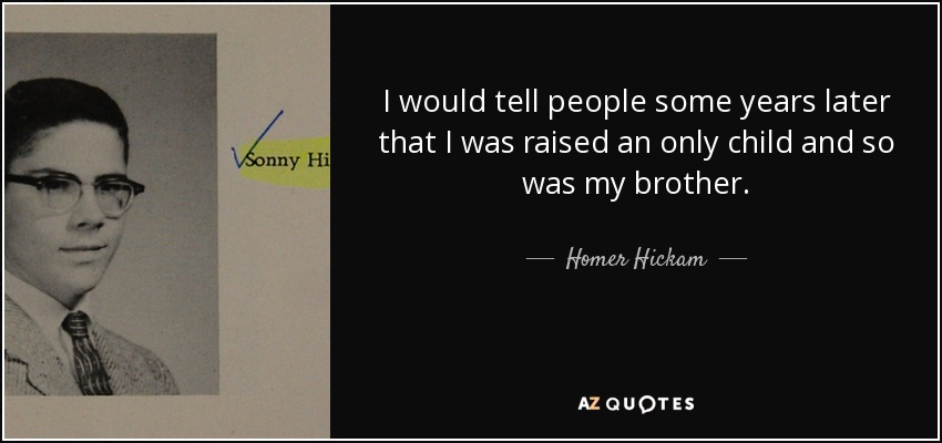 I would tell people some years later that I was raised an only child and so was my brother. - Homer Hickam