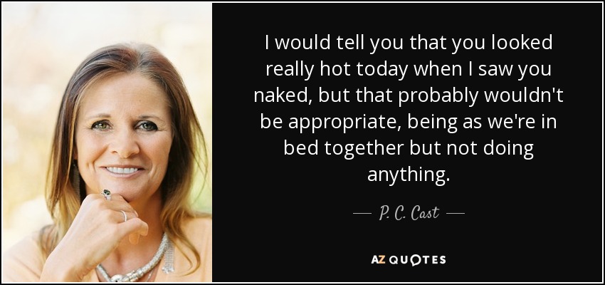 I would tell you that you looked really hot today when I saw you naked, but that probably wouldn't be appropriate, being as we're in bed together but not doing anything. - P. C. Cast