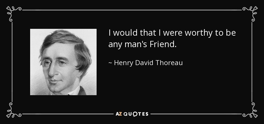 I would that I were worthy to be any man's Friend. - Henry David Thoreau