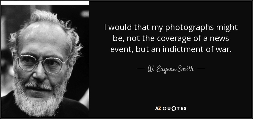 I would that my photographs might be, not the coverage of a news event, but an indictment of war. - W. Eugene Smith