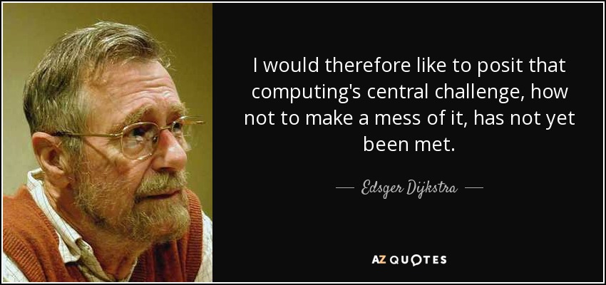 I would therefore like to posit that computing's central challenge, how not to make a mess of it, has not yet been met. - Edsger Dijkstra