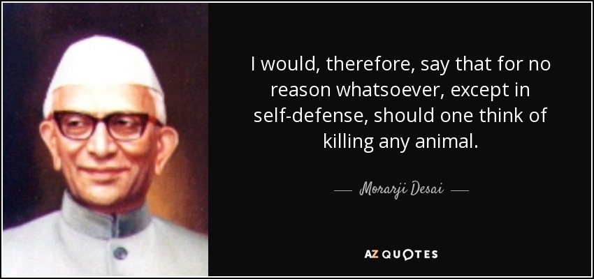 I would, therefore, say that for no reason whatsoever, except in self-defense, should one think of killing any animal. - Morarji Desai