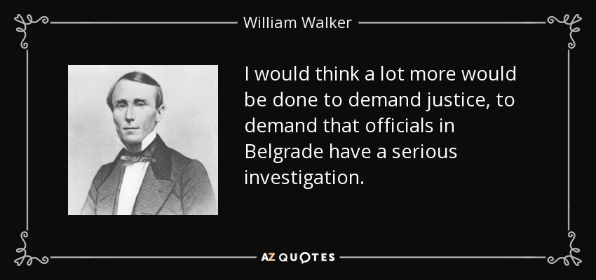 I would think a lot more would be done to demand justice, to demand that officials in Belgrade have a serious investigation. - William Walker