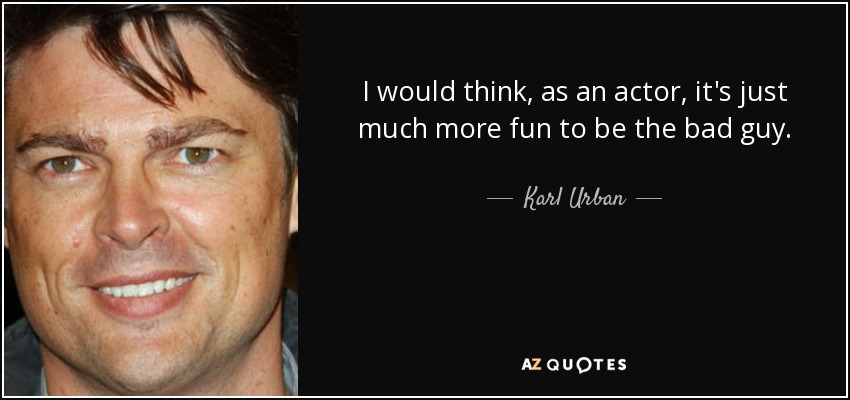 I would think, as an actor, it's just much more fun to be the bad guy. - Karl Urban