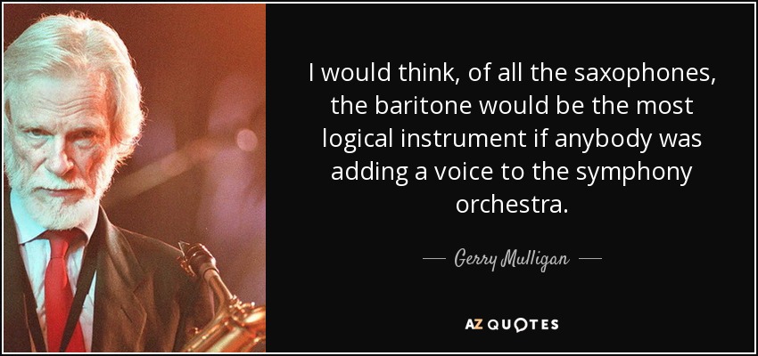 I would think, of all the saxophones, the baritone would be the most logical instrument if anybody was adding a voice to the symphony orchestra. - Gerry Mulligan
