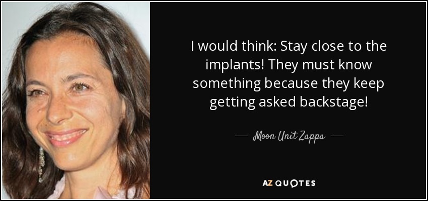 I would think: Stay close to the implants! They must know something because they keep getting asked backstage! - Moon Unit Zappa