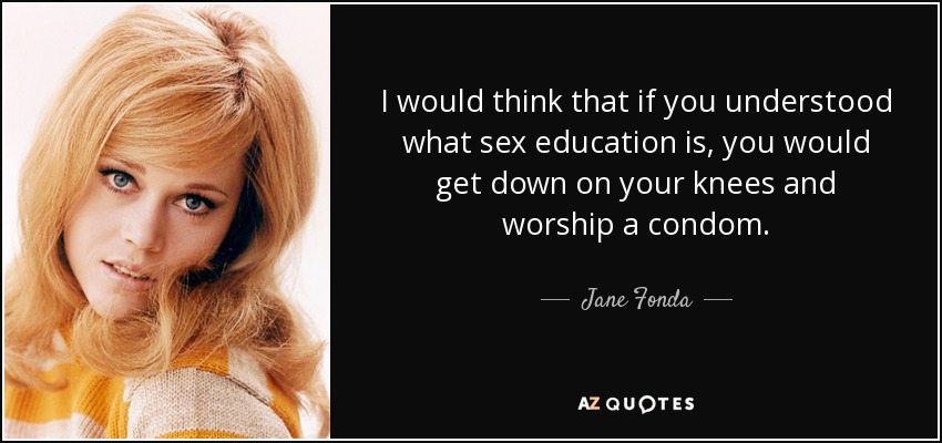 I would think that if you understood what sex education is, you would get down on your knees and worship a condom. - Jane Fonda