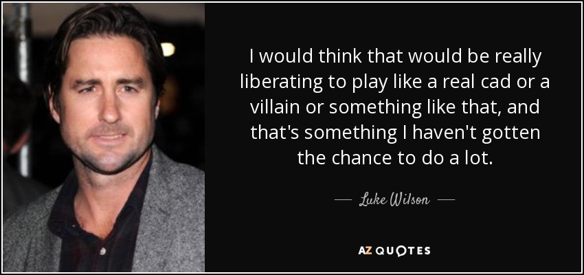 I would think that would be really liberating to play like a real cad or a villain or something like that, and that's something I haven't gotten the chance to do a lot. - Luke Wilson