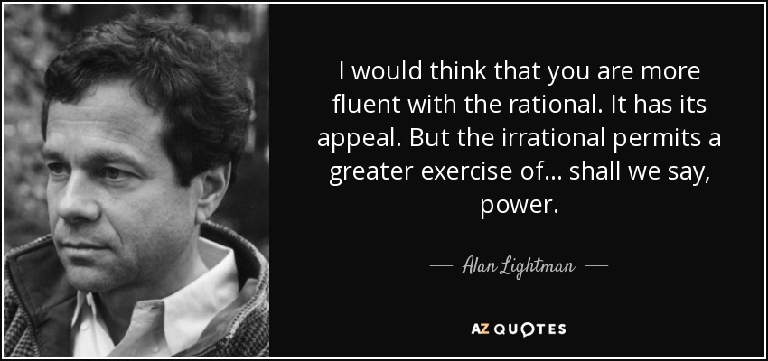 I would think that you are more fluent with the rational. It has its appeal. But the irrational permits a greater exercise of ... shall we say, power. - Alan Lightman