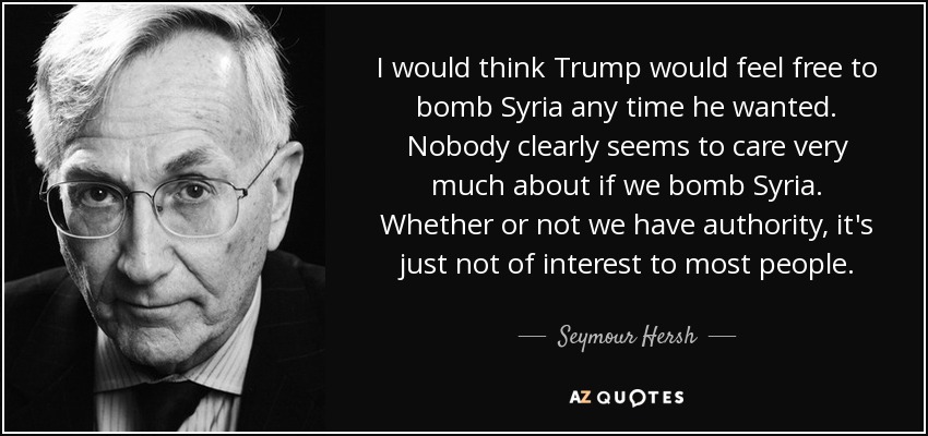 I would think Trump would feel free to bomb Syria any time he wanted. Nobody clearly seems to care very much about if we bomb Syria. Whether or not we have authority, it's just not of interest to most people. - Seymour Hersh