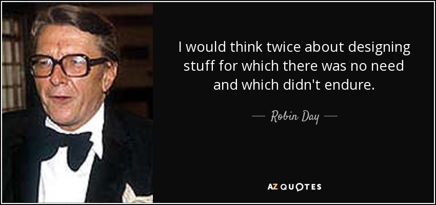 I would think twice about designing stuff for which there was no need and which didn't endure. - Robin Day
