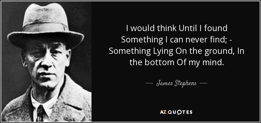 I would think Until I found Something I can never find; - Something Lying On the ground, In the bottom Of my mind. - James Stephens